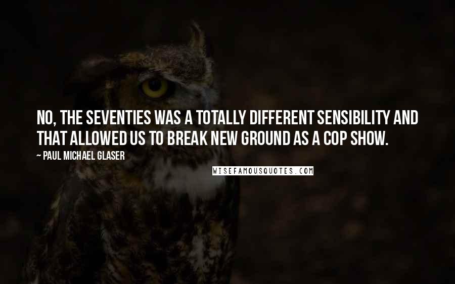 Paul Michael Glaser Quotes: No, the seventies was a totally different sensibility and that allowed us to break new ground as a cop show.