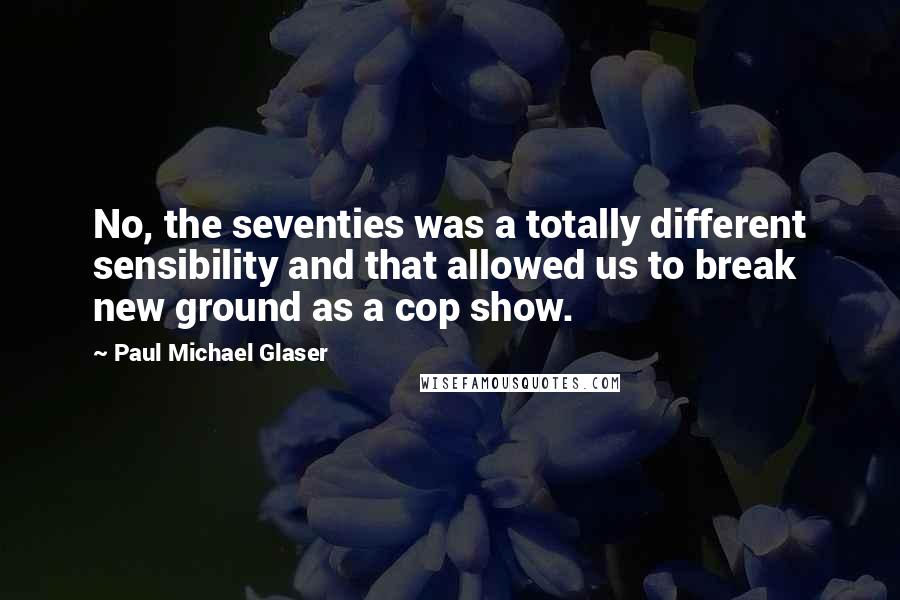 Paul Michael Glaser Quotes: No, the seventies was a totally different sensibility and that allowed us to break new ground as a cop show.