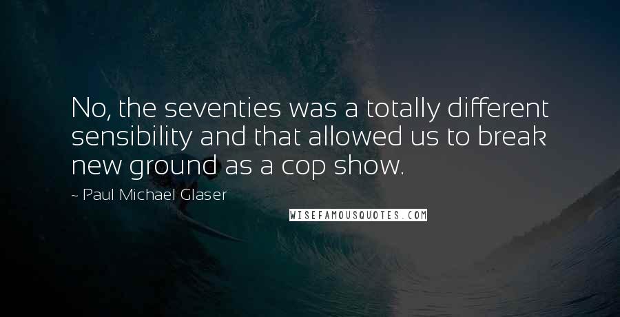 Paul Michael Glaser Quotes: No, the seventies was a totally different sensibility and that allowed us to break new ground as a cop show.