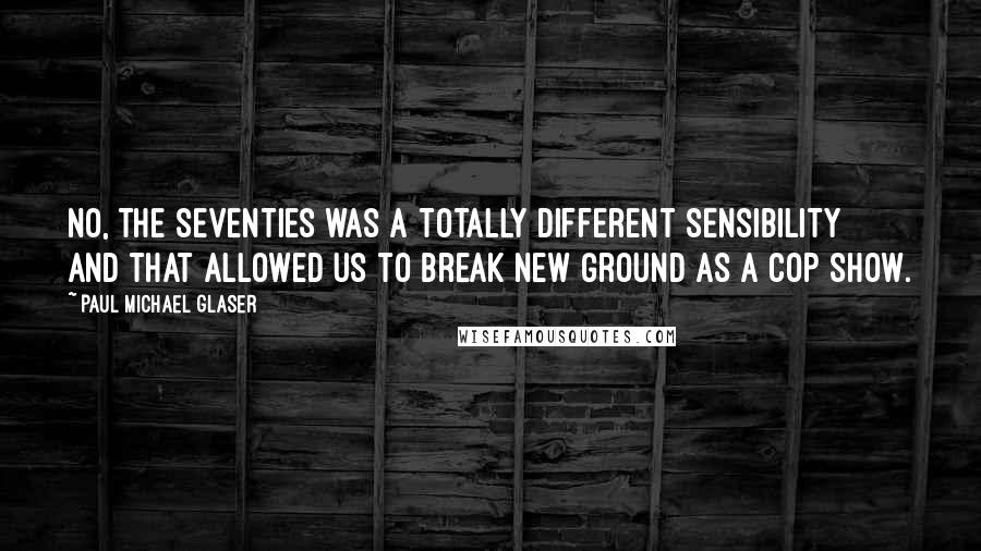 Paul Michael Glaser Quotes: No, the seventies was a totally different sensibility and that allowed us to break new ground as a cop show.