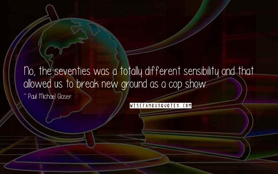 Paul Michael Glaser Quotes: No, the seventies was a totally different sensibility and that allowed us to break new ground as a cop show.