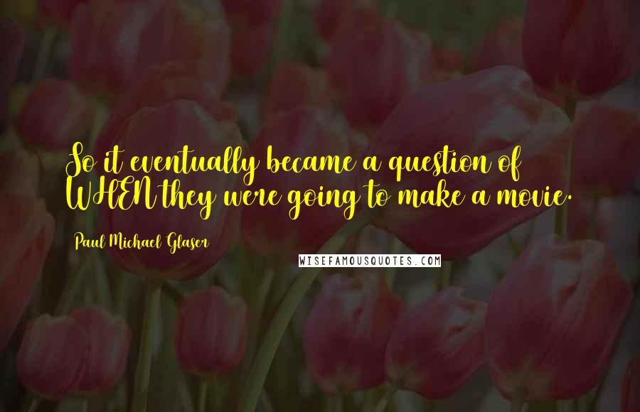 Paul Michael Glaser Quotes: So it eventually became a question of WHEN they were going to make a movie.