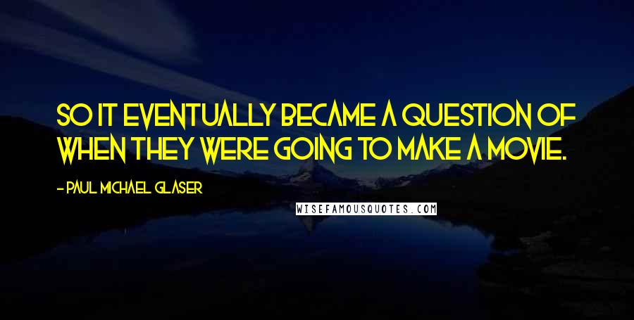 Paul Michael Glaser Quotes: So it eventually became a question of WHEN they were going to make a movie.