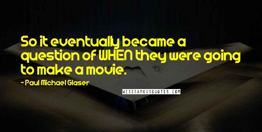 Paul Michael Glaser Quotes: So it eventually became a question of WHEN they were going to make a movie.