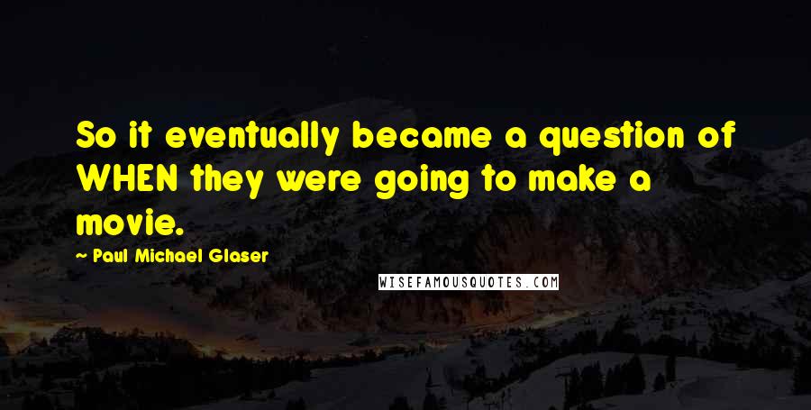Paul Michael Glaser Quotes: So it eventually became a question of WHEN they were going to make a movie.