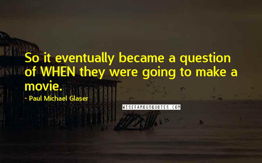 Paul Michael Glaser Quotes: So it eventually became a question of WHEN they were going to make a movie.