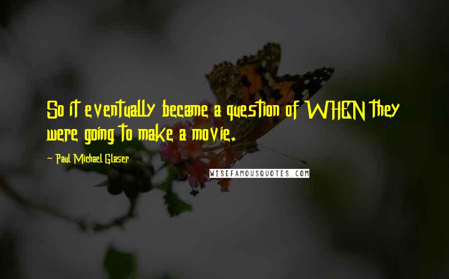 Paul Michael Glaser Quotes: So it eventually became a question of WHEN they were going to make a movie.