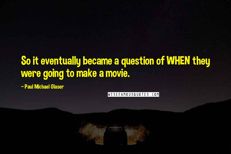 Paul Michael Glaser Quotes: So it eventually became a question of WHEN they were going to make a movie.