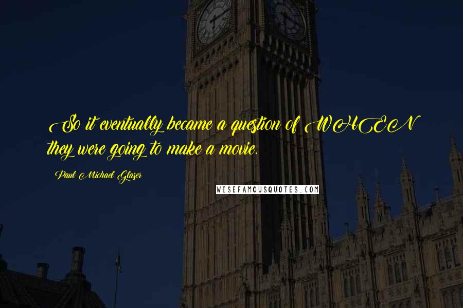 Paul Michael Glaser Quotes: So it eventually became a question of WHEN they were going to make a movie.