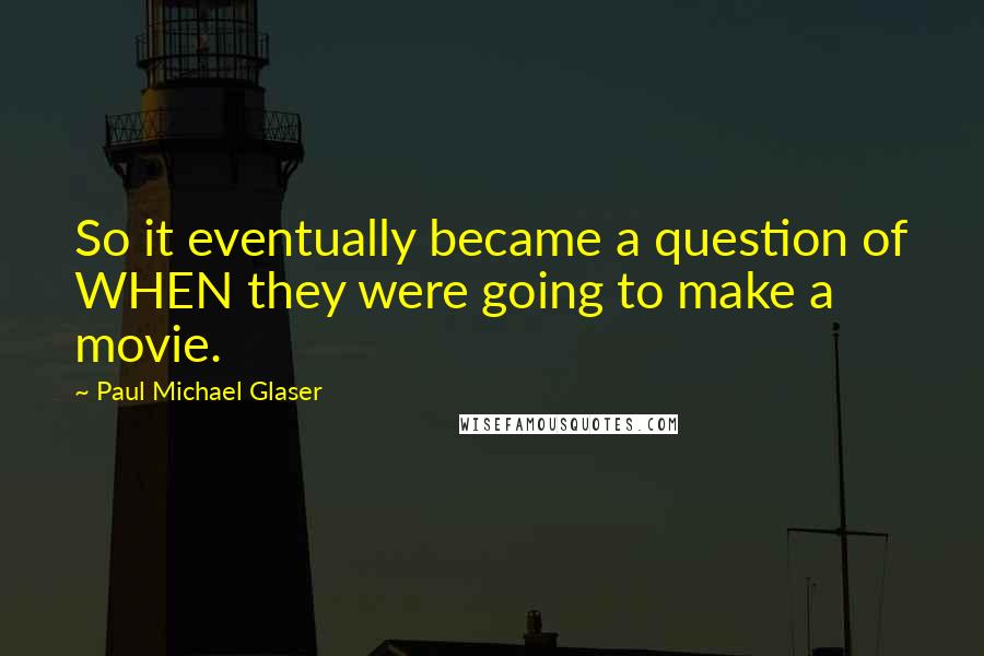 Paul Michael Glaser Quotes: So it eventually became a question of WHEN they were going to make a movie.