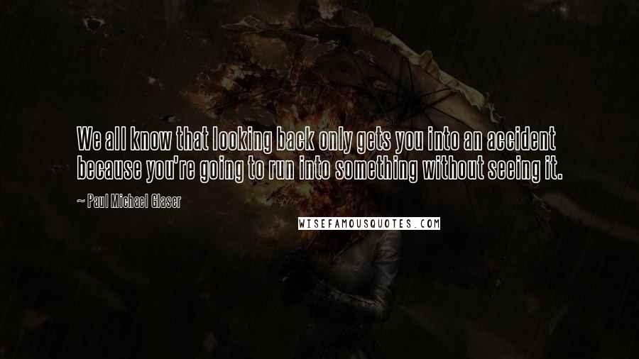 Paul Michael Glaser Quotes: We all know that looking back only gets you into an accident because you're going to run into something without seeing it.