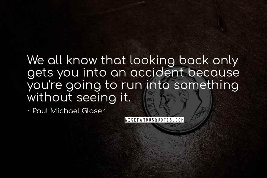 Paul Michael Glaser Quotes: We all know that looking back only gets you into an accident because you're going to run into something without seeing it.