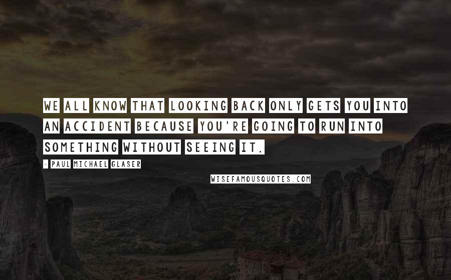 Paul Michael Glaser Quotes: We all know that looking back only gets you into an accident because you're going to run into something without seeing it.