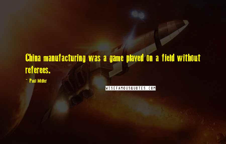 Paul Midler Quotes: China manufacturing was a game played on a field without referees.
