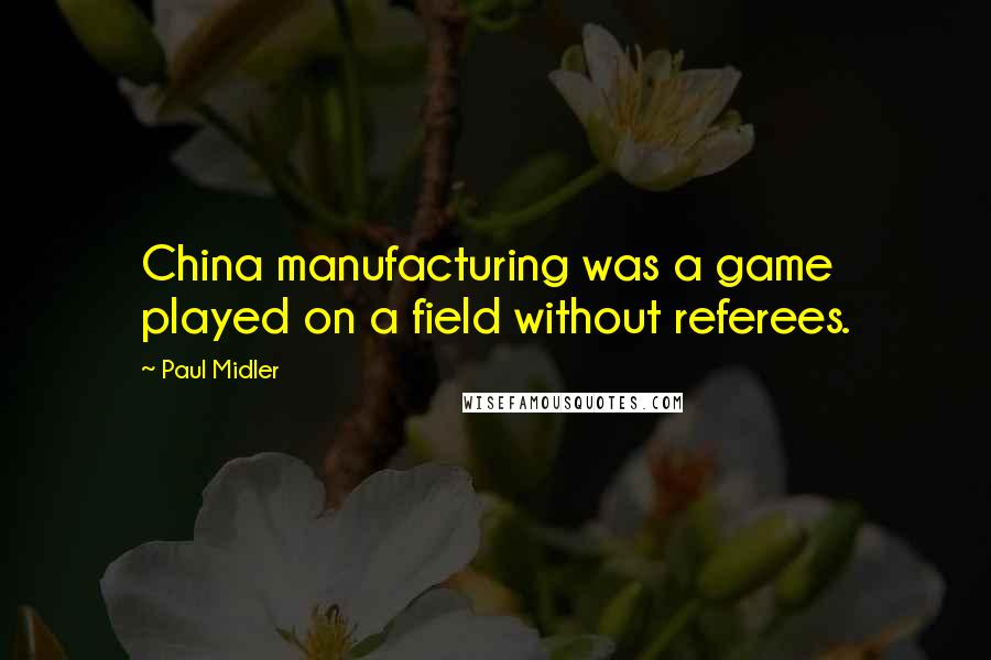 Paul Midler Quotes: China manufacturing was a game played on a field without referees.