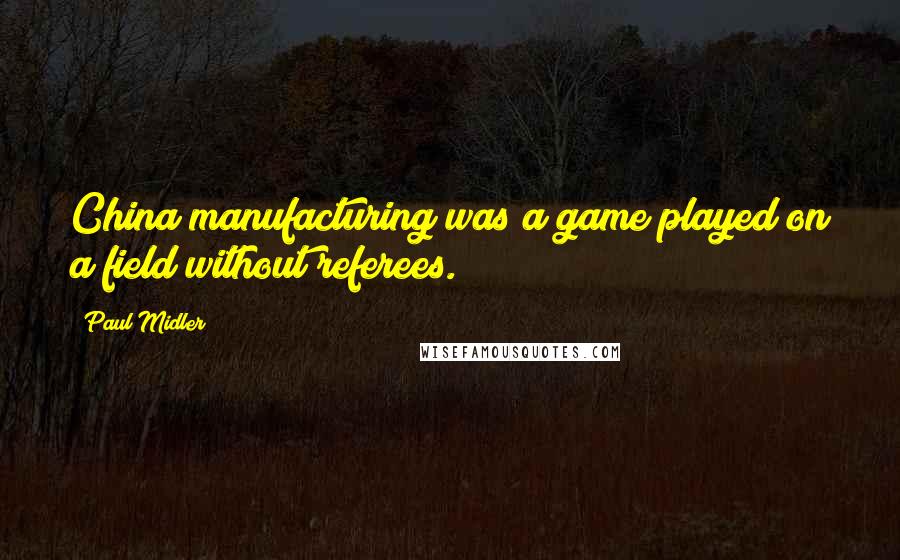 Paul Midler Quotes: China manufacturing was a game played on a field without referees.