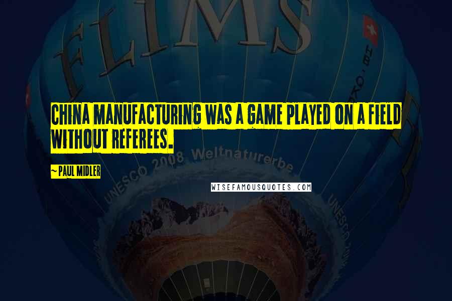 Paul Midler Quotes: China manufacturing was a game played on a field without referees.