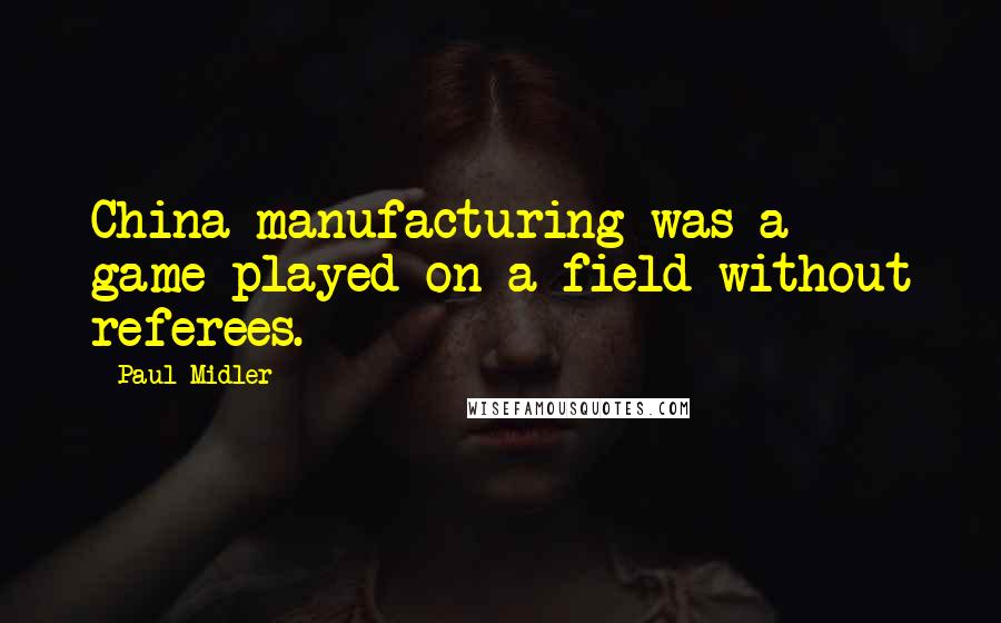 Paul Midler Quotes: China manufacturing was a game played on a field without referees.