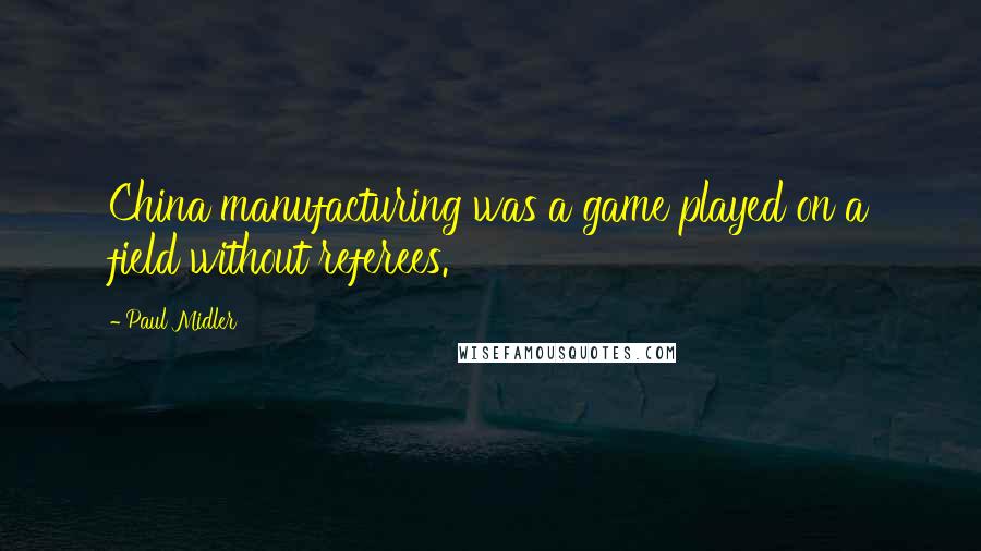 Paul Midler Quotes: China manufacturing was a game played on a field without referees.