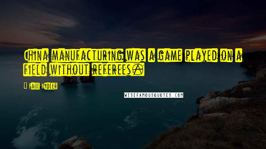 Paul Midler Quotes: China manufacturing was a game played on a field without referees.