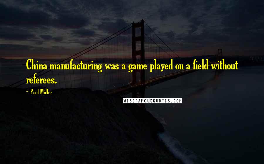 Paul Midler Quotes: China manufacturing was a game played on a field without referees.
