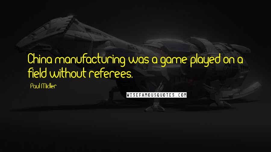 Paul Midler Quotes: China manufacturing was a game played on a field without referees.