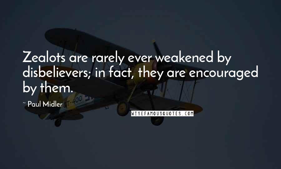 Paul Midler Quotes: Zealots are rarely ever weakened by disbelievers; in fact, they are encouraged by them.