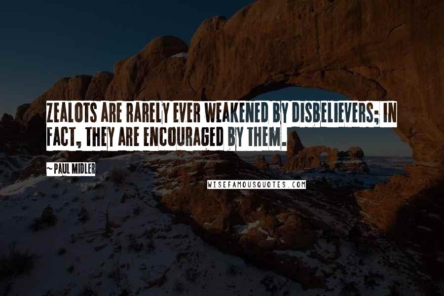 Paul Midler Quotes: Zealots are rarely ever weakened by disbelievers; in fact, they are encouraged by them.