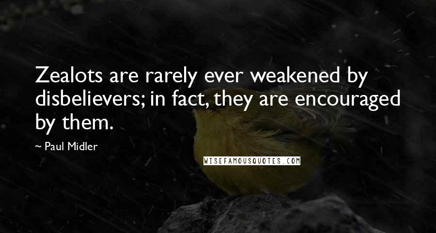 Paul Midler Quotes: Zealots are rarely ever weakened by disbelievers; in fact, they are encouraged by them.