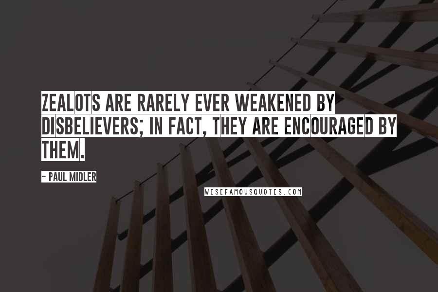 Paul Midler Quotes: Zealots are rarely ever weakened by disbelievers; in fact, they are encouraged by them.