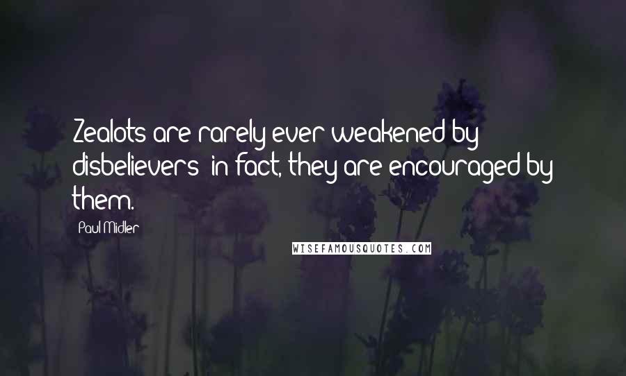 Paul Midler Quotes: Zealots are rarely ever weakened by disbelievers; in fact, they are encouraged by them.