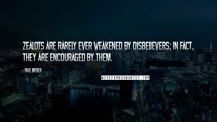 Paul Midler Quotes: Zealots are rarely ever weakened by disbelievers; in fact, they are encouraged by them.