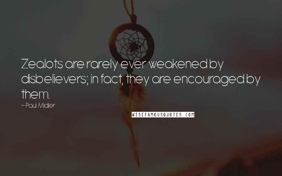 Paul Midler Quotes: Zealots are rarely ever weakened by disbelievers; in fact, they are encouraged by them.