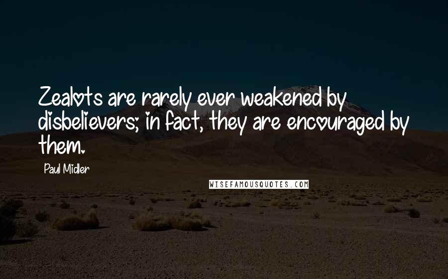 Paul Midler Quotes: Zealots are rarely ever weakened by disbelievers; in fact, they are encouraged by them.