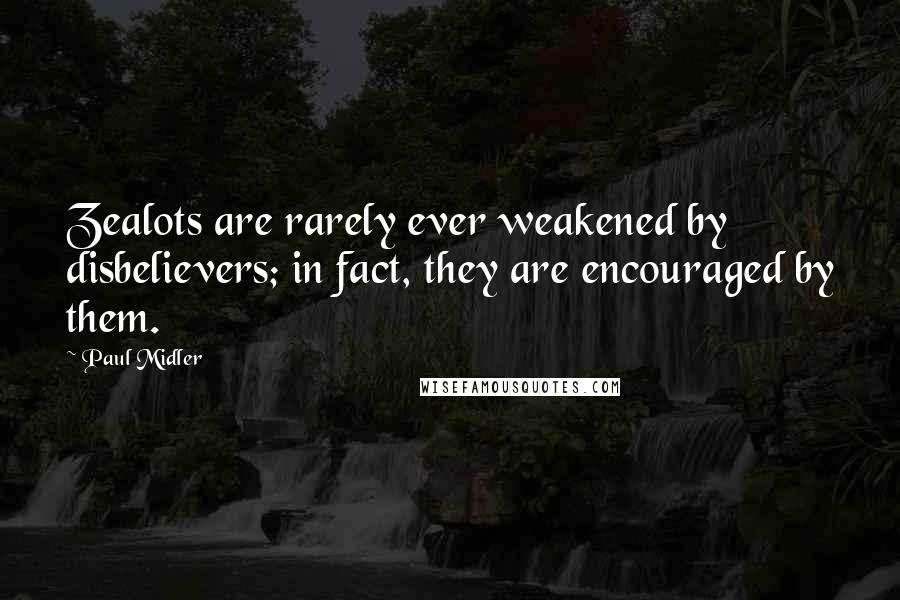 Paul Midler Quotes: Zealots are rarely ever weakened by disbelievers; in fact, they are encouraged by them.