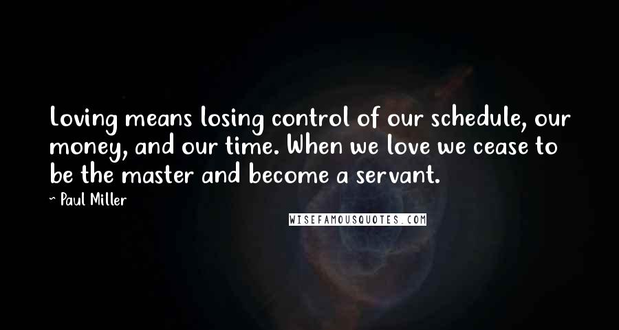 Paul Miller Quotes: Loving means losing control of our schedule, our money, and our time. When we love we cease to be the master and become a servant.