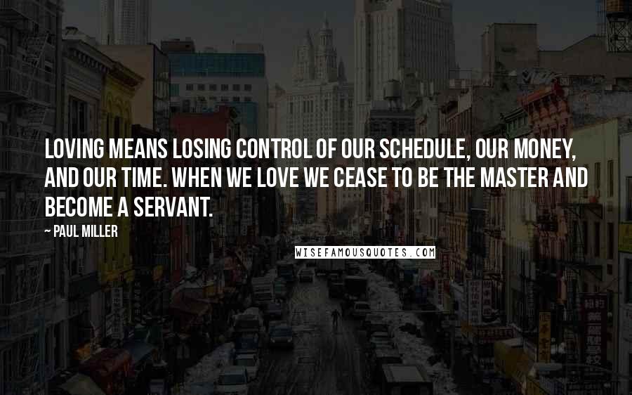 Paul Miller Quotes: Loving means losing control of our schedule, our money, and our time. When we love we cease to be the master and become a servant.