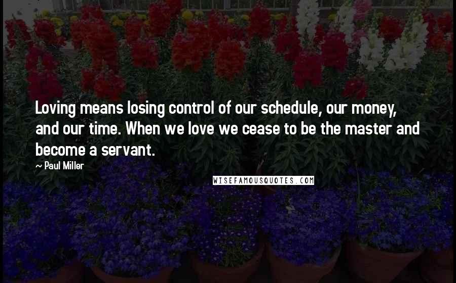 Paul Miller Quotes: Loving means losing control of our schedule, our money, and our time. When we love we cease to be the master and become a servant.