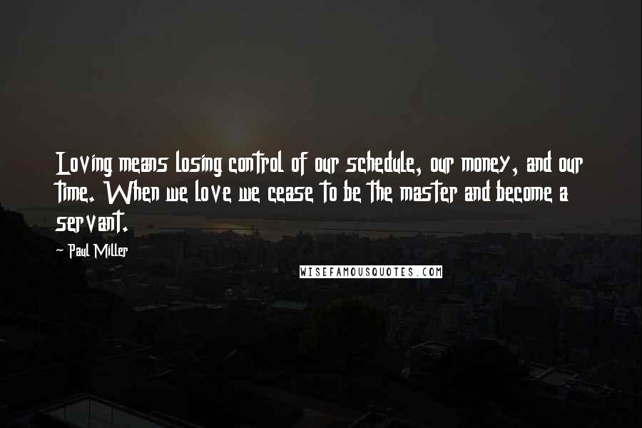 Paul Miller Quotes: Loving means losing control of our schedule, our money, and our time. When we love we cease to be the master and become a servant.