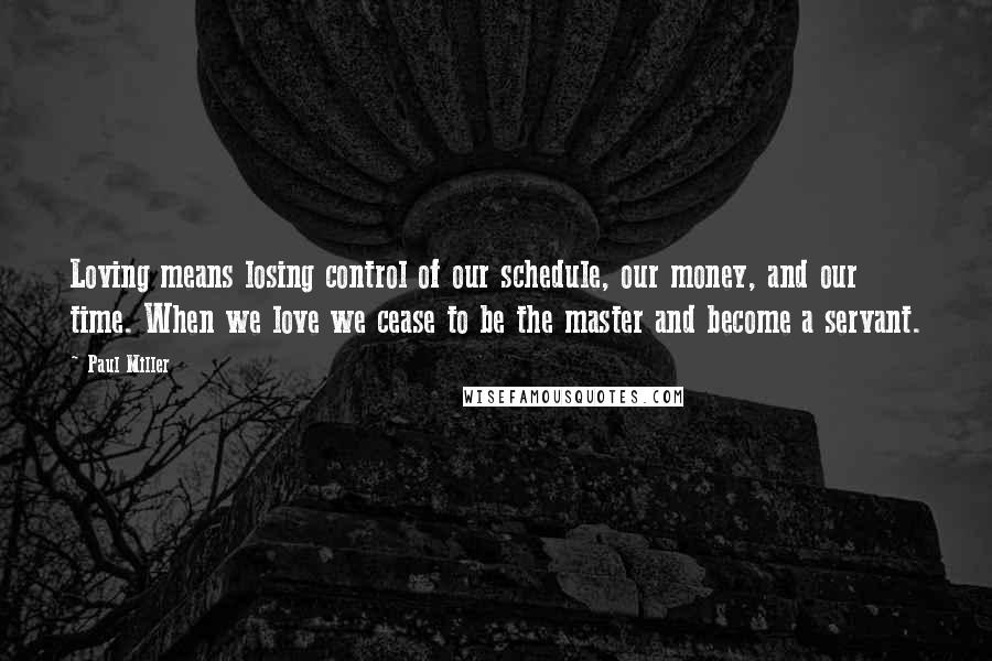 Paul Miller Quotes: Loving means losing control of our schedule, our money, and our time. When we love we cease to be the master and become a servant.