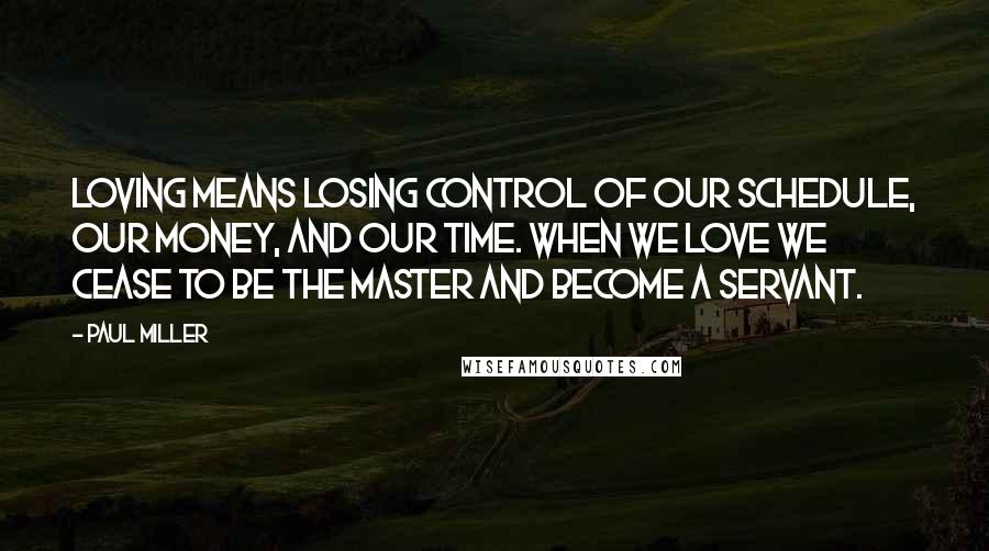 Paul Miller Quotes: Loving means losing control of our schedule, our money, and our time. When we love we cease to be the master and become a servant.