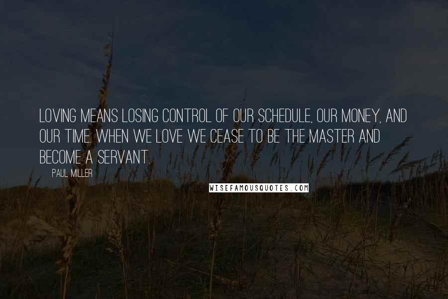 Paul Miller Quotes: Loving means losing control of our schedule, our money, and our time. When we love we cease to be the master and become a servant.