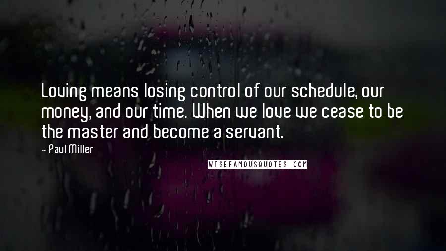 Paul Miller Quotes: Loving means losing control of our schedule, our money, and our time. When we love we cease to be the master and become a servant.