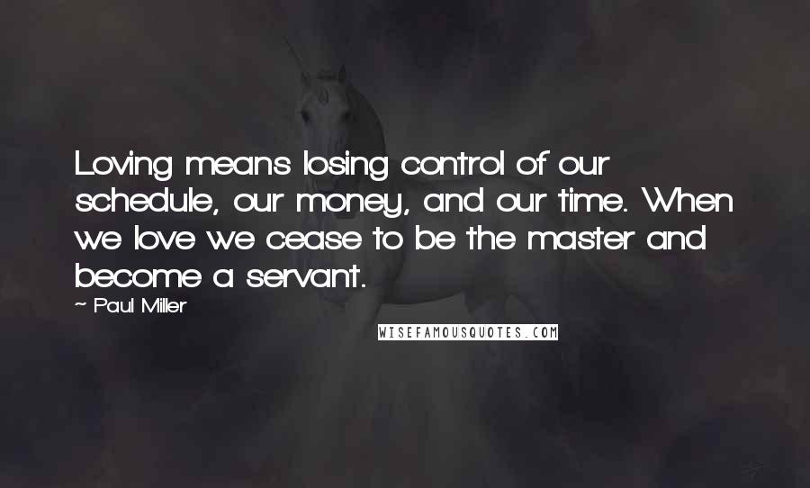 Paul Miller Quotes: Loving means losing control of our schedule, our money, and our time. When we love we cease to be the master and become a servant.