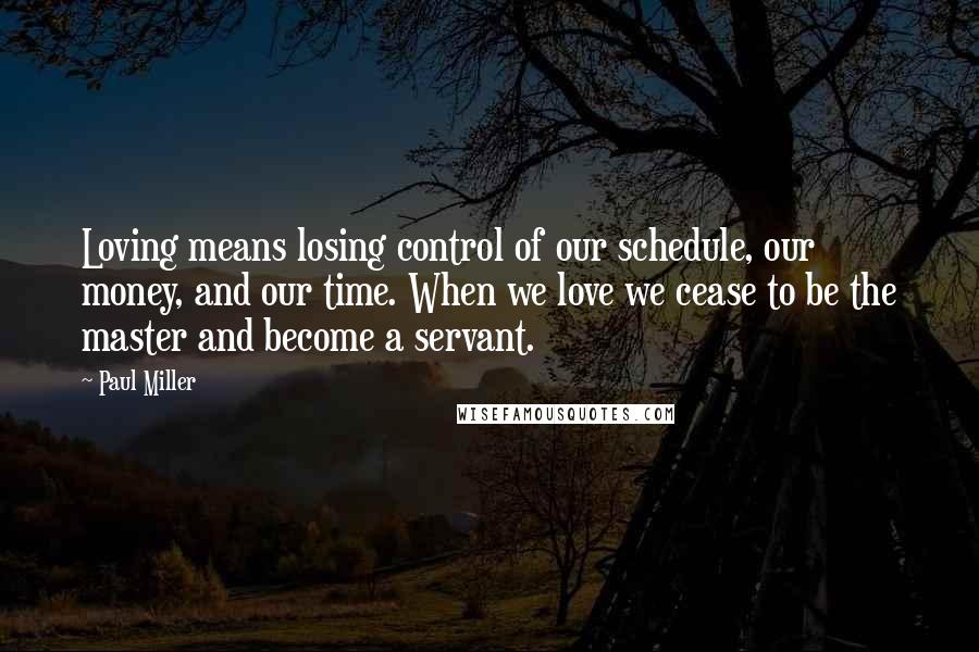 Paul Miller Quotes: Loving means losing control of our schedule, our money, and our time. When we love we cease to be the master and become a servant.
