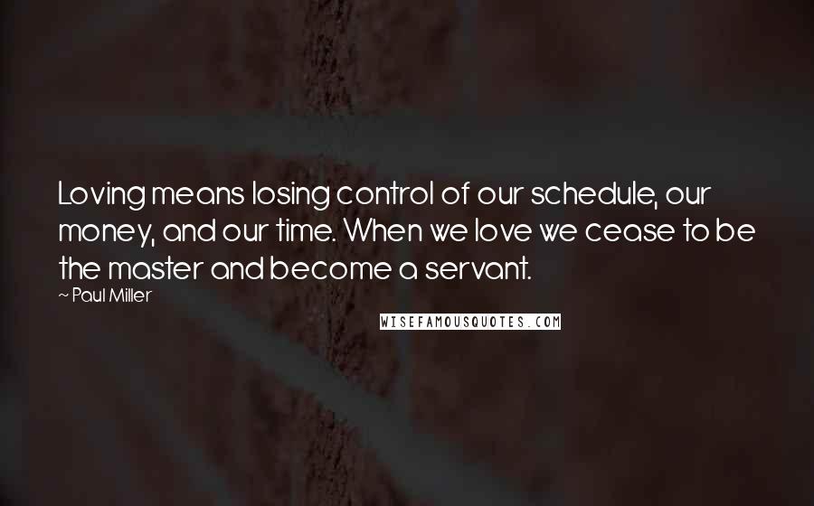 Paul Miller Quotes: Loving means losing control of our schedule, our money, and our time. When we love we cease to be the master and become a servant.