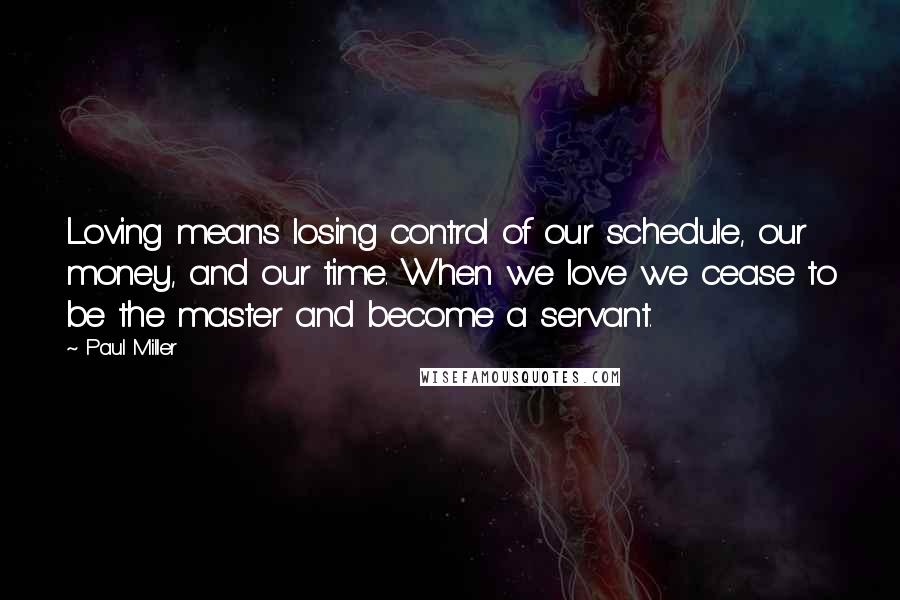 Paul Miller Quotes: Loving means losing control of our schedule, our money, and our time. When we love we cease to be the master and become a servant.