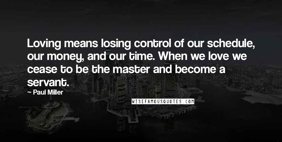 Paul Miller Quotes: Loving means losing control of our schedule, our money, and our time. When we love we cease to be the master and become a servant.