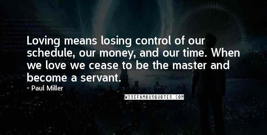 Paul Miller Quotes: Loving means losing control of our schedule, our money, and our time. When we love we cease to be the master and become a servant.