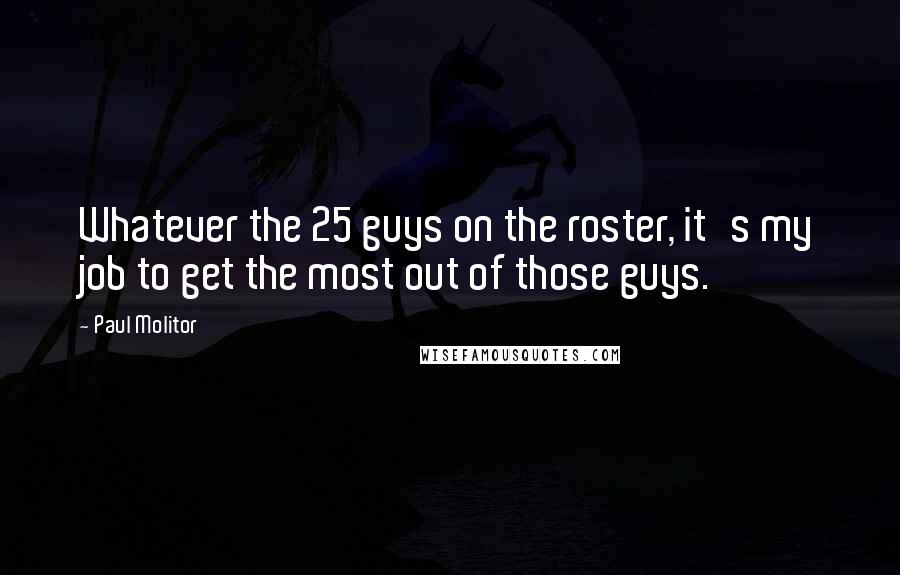 Paul Molitor Quotes: Whatever the 25 guys on the roster, it's my job to get the most out of those guys.